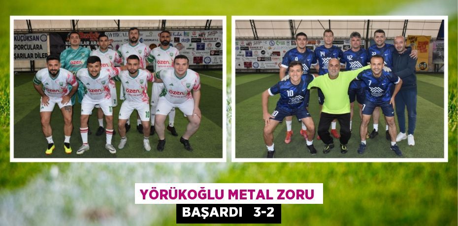 YÖRÜKOĞLU METAL ZORU BAŞARDI   3-2