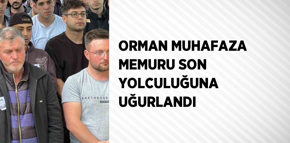 ORMAN MUHAFAZA MEMURU SON YOLCULUĞUNA UĞURLANDI