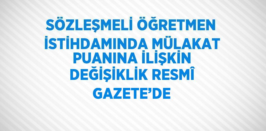 SÖZLEŞMELİ ÖĞRETMEN İSTİHDAMINDA MÜLAKAT PUANINA İLİŞKİN DEĞİŞİKLİK RESMÎ GAZETE’DE