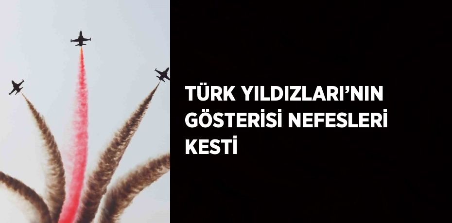 TÜRK YILDIZLARI’NIN GÖSTERİSİ NEFESLERİ KESTİ