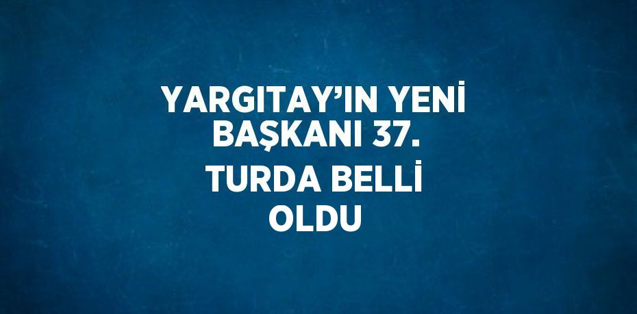 YARGITAY’IN YENİ BAŞKANI 37. TURDA BELLİ OLDU