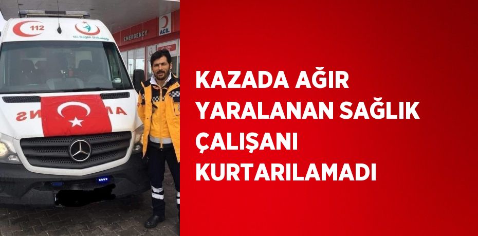 KAZADA AĞIR YARALANAN SAĞLIK ÇALIŞANI KURTARILAMADI