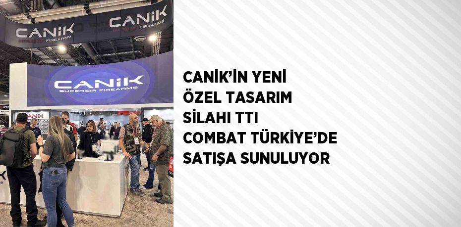 CANİK’İN YENİ ÖZEL TASARIM SİLAHI TTI COMBAT TÜRKİYE’DE SATIŞA SUNULUYOR