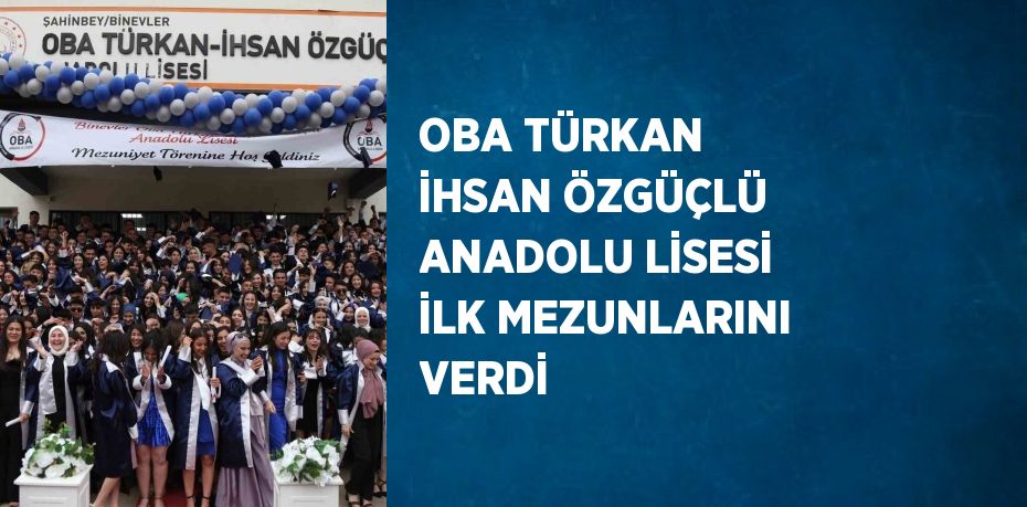 OBA TÜRKAN İHSAN ÖZGÜÇLÜ ANADOLU LİSESİ İLK MEZUNLARINI VERDİ