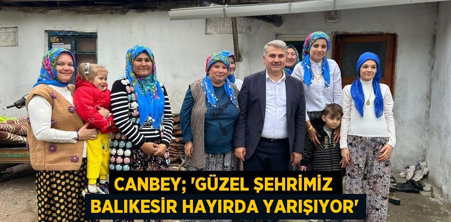 CANBEY; “GÜZEL ŞEHRİMİZ BALIKESİR HAYIRDA YARIŞIYOR”