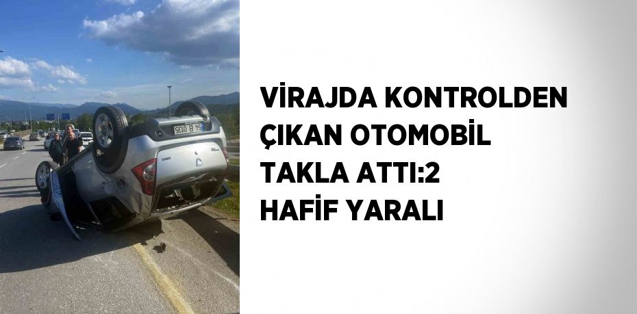 VİRAJDA KONTROLDEN ÇIKAN OTOMOBİL TAKLA ATTI:2 HAFİF YARALI