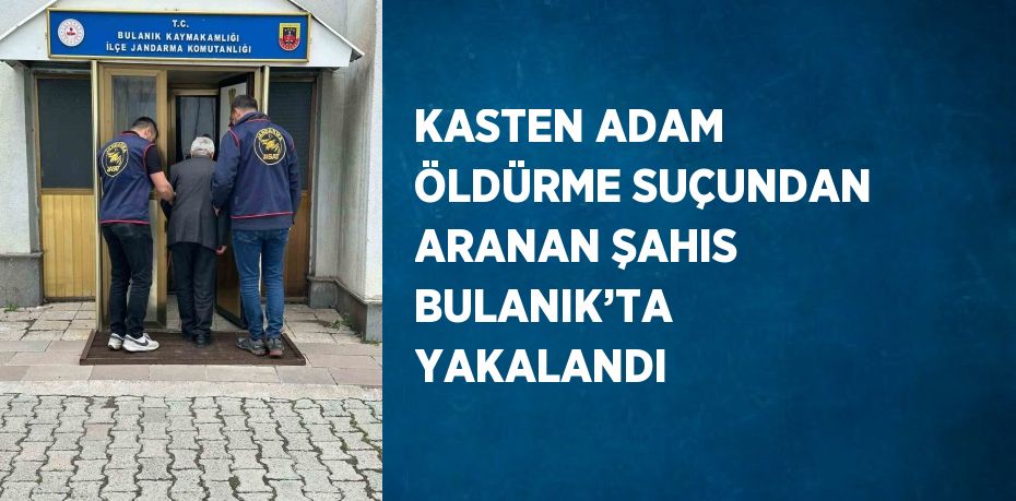 KASTEN ADAM ÖLDÜRME SUÇUNDAN ARANAN ŞAHIS BULANIK’TA YAKALANDI