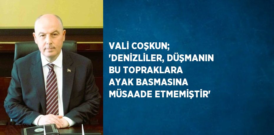 VALİ COŞKUN; 'DENİZLİLER, DÜŞMANIN BU TOPRAKLARA AYAK BASMASINA MÜSAADE ETMEMİŞTİR'