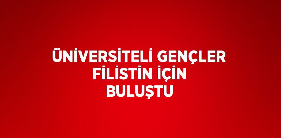 ÜNİVERSİTELİ GENÇLER FİLİSTİN İÇİN BULUŞTU