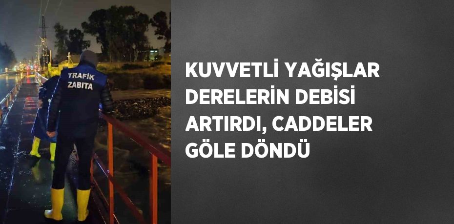 KUVVETLİ YAĞIŞLAR DERELERİN DEBİSİ ARTIRDI, CADDELER GÖLE DÖNDÜ