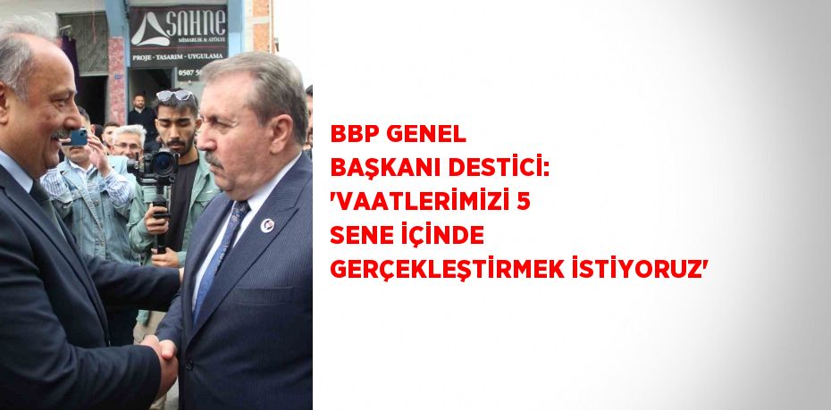 BBP GENEL BAŞKANI DESTİCİ: 'VAATLERİMİZİ 5 SENE İÇİNDE GERÇEKLEŞTİRMEK İSTİYORUZ'