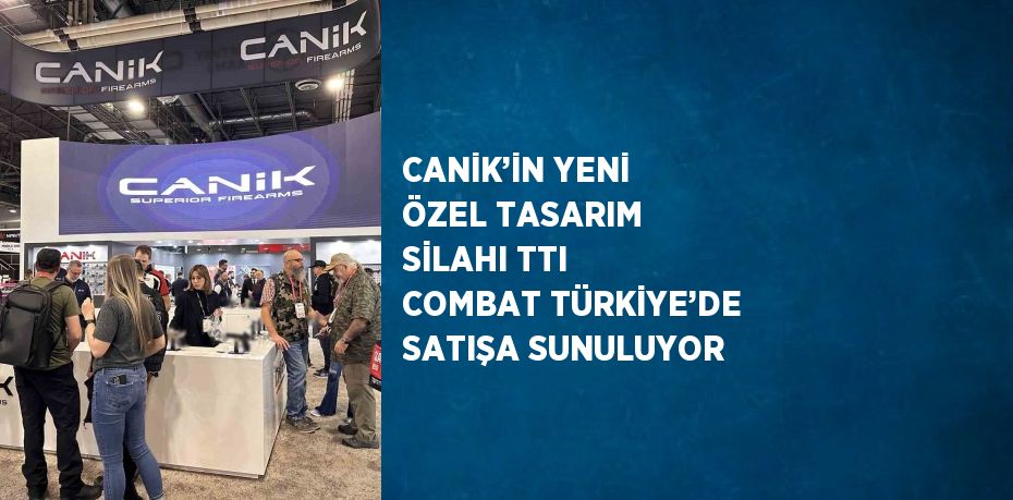 CANİK’İN YENİ ÖZEL TASARIM SİLAHI TTI COMBAT TÜRKİYE’DE SATIŞA SUNULUYOR