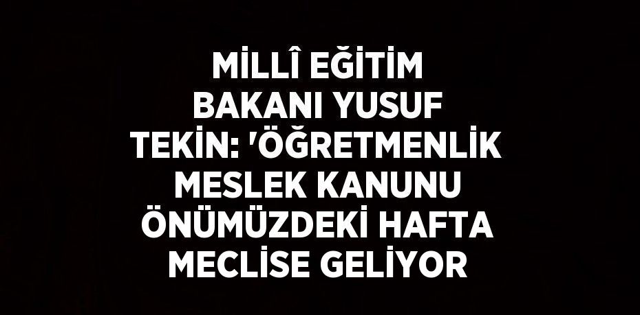 MİLLÎ EĞİTİM BAKANI YUSUF TEKİN: 'ÖĞRETMENLİK MESLEK KANUNU ÖNÜMÜZDEKİ HAFTA MECLİSE GELİYOR