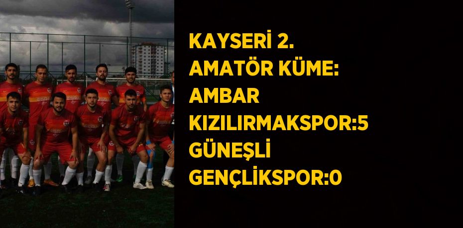 KAYSERİ 2. AMATÖR KÜME: AMBAR KIZILIRMAKSPOR:5 GÜNEŞLİ GENÇLİKSPOR:0