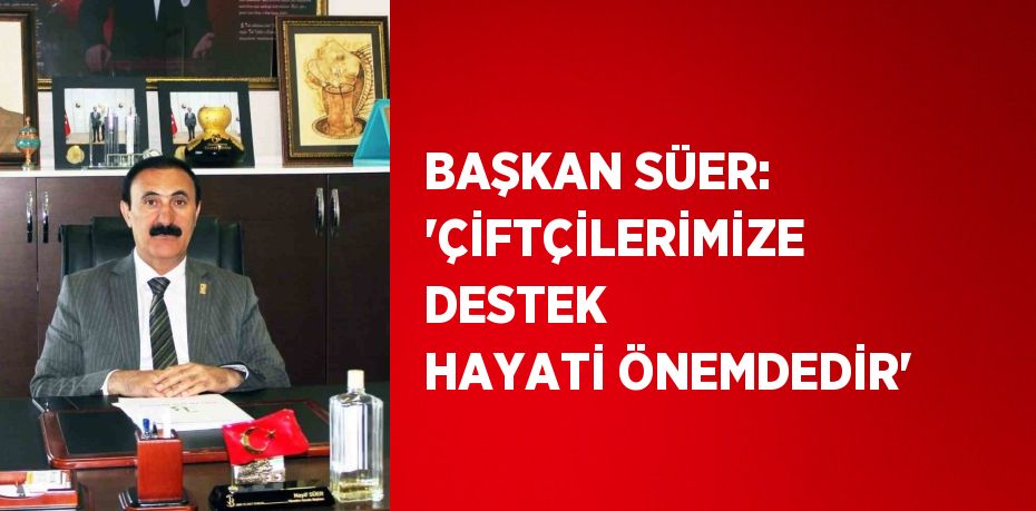 BAŞKAN SÜER: 'ÇİFTÇİLERİMİZE DESTEK HAYATİ ÖNEMDEDİR'