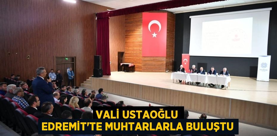 VALİ USTAOĞLU EDREMİT’TE MUHTARLARLA BULUŞTU