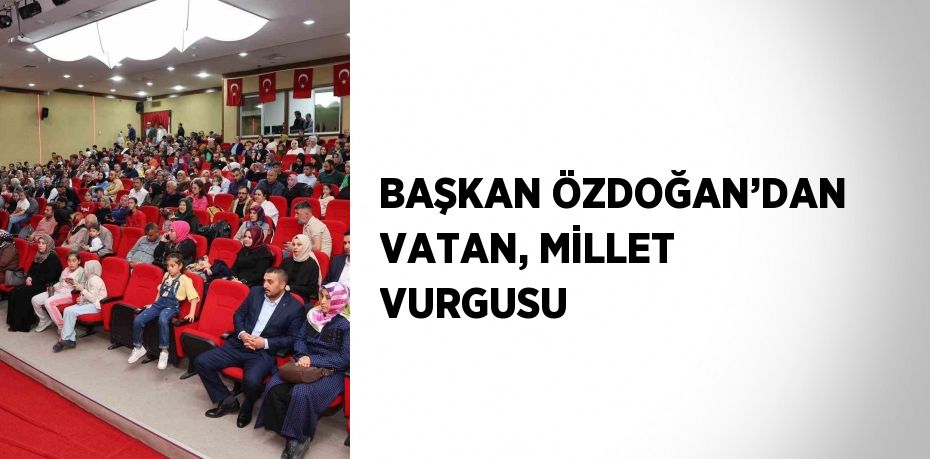 BAŞKAN ÖZDOĞAN’DAN VATAN, MİLLET VURGUSU