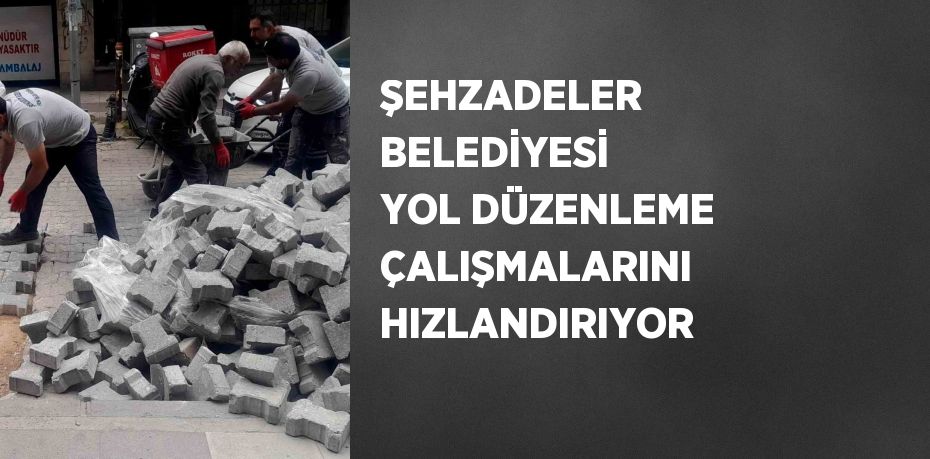 ŞEHZADELER BELEDİYESİ YOL DÜZENLEME ÇALIŞMALARINI HIZLANDIRIYOR