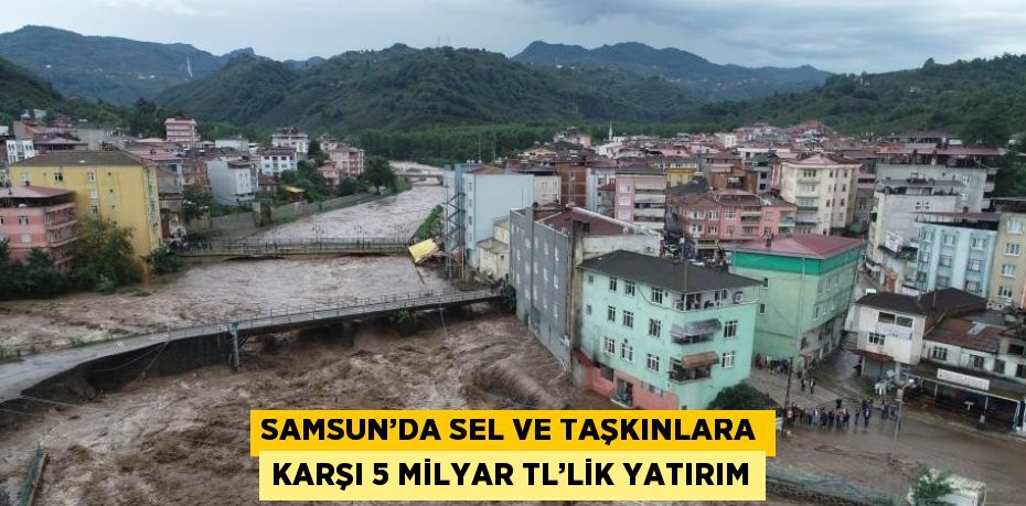 SAMSUN’DA SEL VE TAŞKINLARA KARŞI 5 MİLYAR TL’LİK YATIRIM