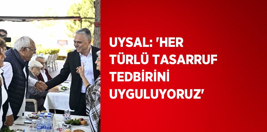 UYSAL: 'HER TÜRLÜ TASARRUF TEDBİRİNİ UYGULUYORUZ'