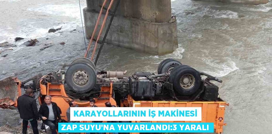 KARAYOLLARININ İŞ MAKİNESİ ZAP SUYU’NA YUVARLANDI:3 YARALI