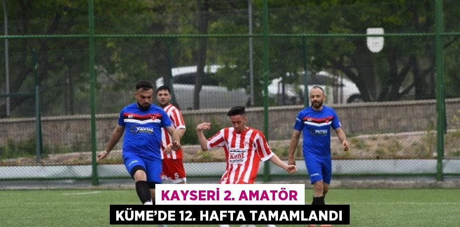 KAYSERİ 2. AMATÖR KÜME’DE 12. HAFTA TAMAMLANDI