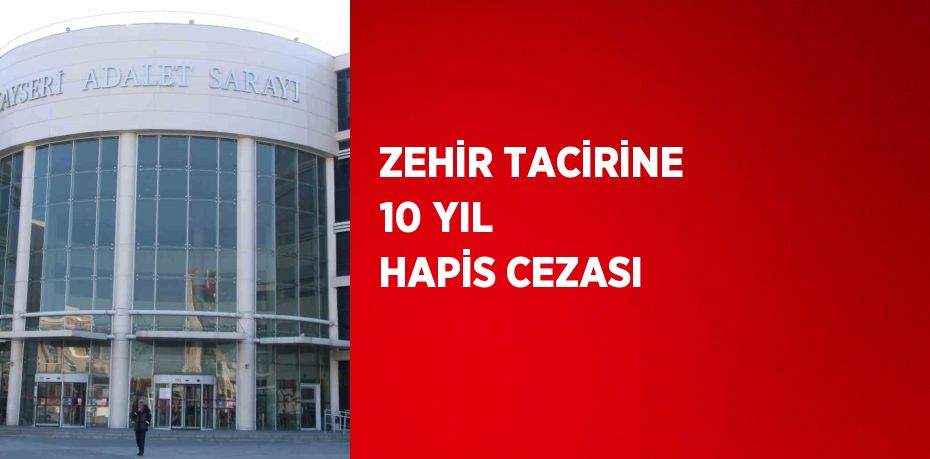 ZEHİR TACİRİNE 10 YIL HAPİS CEZASI