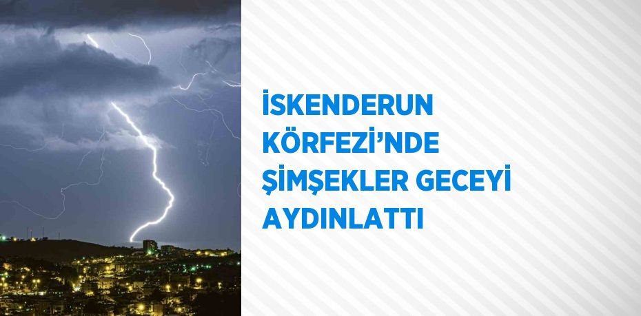 İSKENDERUN KÖRFEZİ’NDE ŞİMŞEKLER GECEYİ AYDINLATTI