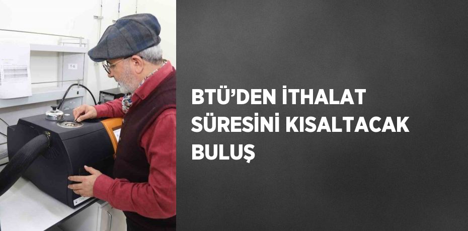 BTÜ’DEN İTHALAT SÜRESİNİ KISALTACAK BULUŞ