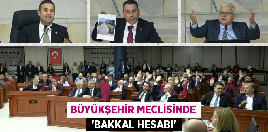 BÜYÜKŞEHİR MECLİSİNDE  “BAKKAL HESABI”