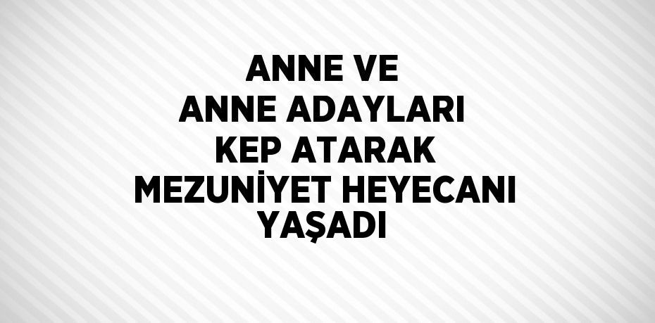 ANNE VE ANNE ADAYLARI KEP ATARAK MEZUNİYET HEYECANI YAŞADI