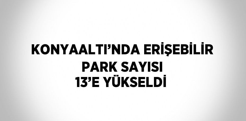 KONYAALTI’NDA ERİŞEBİLİR PARK SAYISI 13’E YÜKSELDİ