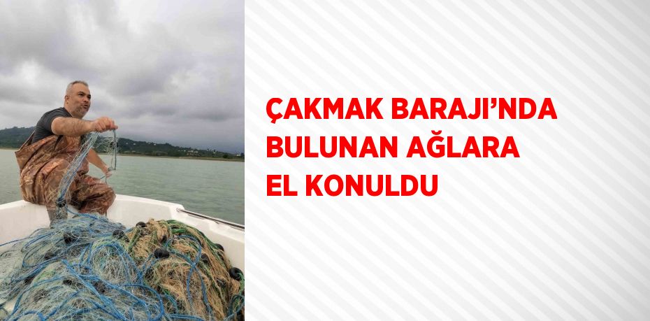 ÇAKMAK BARAJI’NDA BULUNAN AĞLARA EL KONULDU