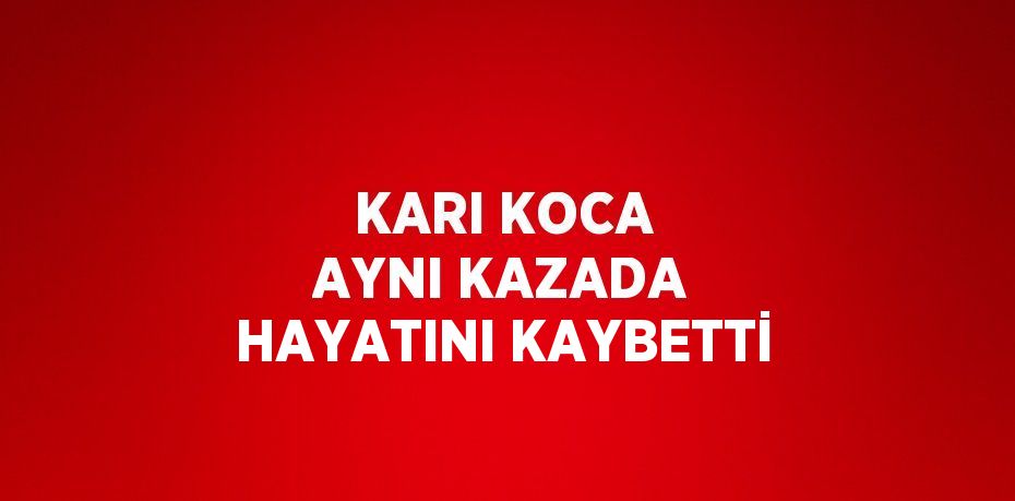 KARI KOCA AYNI KAZADA HAYATINI KAYBETTİ