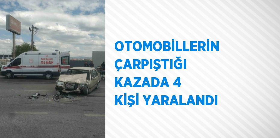 OTOMOBİLLERİN ÇARPIŞTIĞI KAZADA 4 KİŞİ YARALANDI