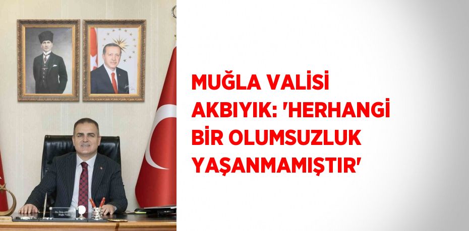 MUĞLA VALİSİ AKBIYIK: 'HERHANGİ BİR OLUMSUZLUK YAŞANMAMIŞTIR'