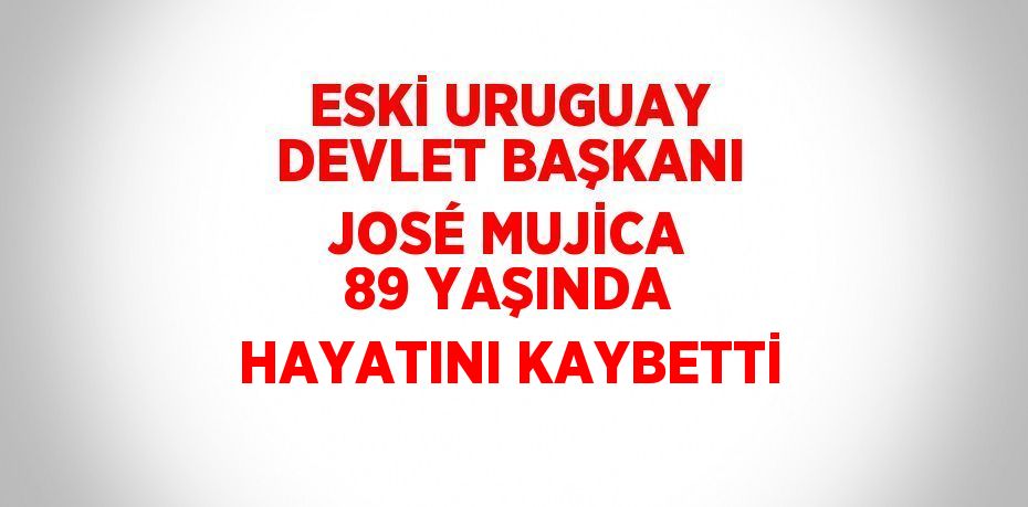 ESKİ URUGUAY DEVLET BAŞKANI JOSÉ MUJİCA 89 YAŞINDA HAYATINI KAYBETTİ