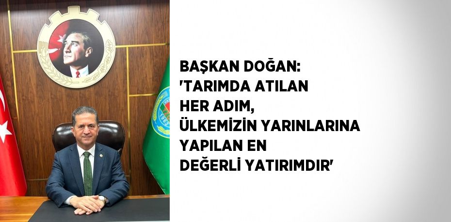 BAŞKAN DOĞAN: 'TARIMDA ATILAN HER ADIM, ÜLKEMİZİN YARINLARINA YAPILAN EN DEĞERLİ YATIRIMDIR'