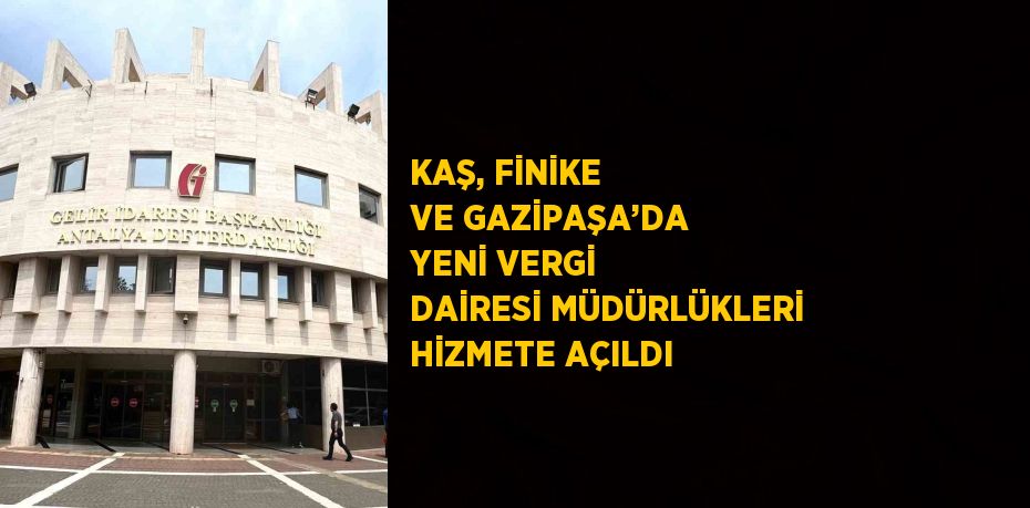 KAŞ, FİNİKE VE GAZİPAŞA’DA YENİ VERGİ DAİRESİ MÜDÜRLÜKLERİ HİZMETE AÇILDI
