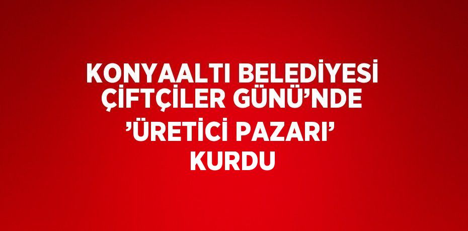 KONYAALTI BELEDİYESİ ÇİFTÇİLER GÜNÜ’NDE ’ÜRETİCİ PAZARI’ KURDU