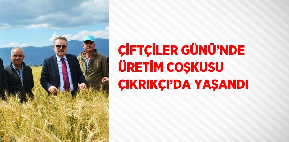 ÇİFTÇİLER GÜNÜ’NDE ÜRETİM COŞKUSU ÇIKRIKÇI’DA YAŞANDI