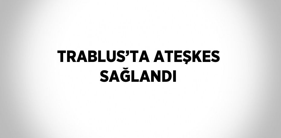 TRABLUS’TA ATEŞKES SAĞLANDI