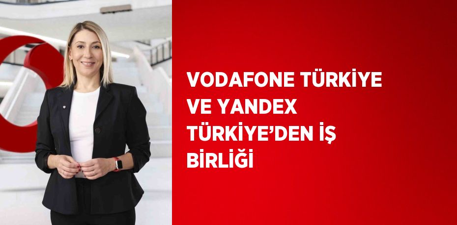 VODAFONE TÜRKİYE VE YANDEX TÜRKİYE’DEN İŞ BİRLİĞİ