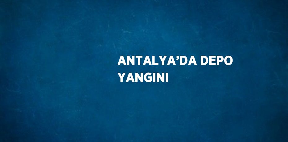 ANTALYA’DA DEPO YANGINI