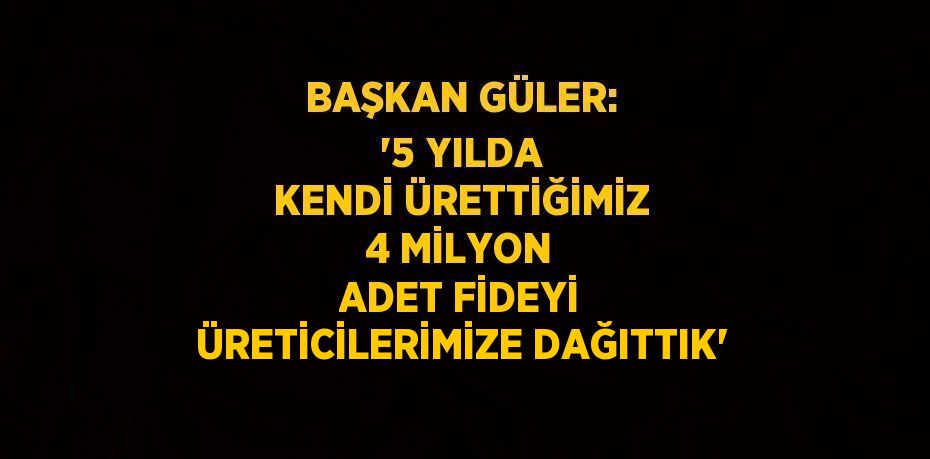 BAŞKAN GÜLER: '5 YILDA KENDİ ÜRETTİĞİMİZ 4 MİLYON ADET FİDEYİ ÜRETİCİLERİMİZE DAĞITTIK'