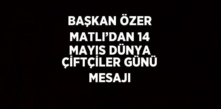 BAŞKAN ÖZER MATLI’DAN 14 MAYIS DÜNYA ÇİFTÇİLER GÜNÜ MESAJI
