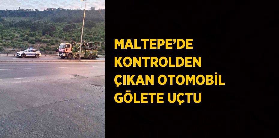 MALTEPE’DE KONTROLDEN ÇIKAN OTOMOBİL GÖLETE UÇTU