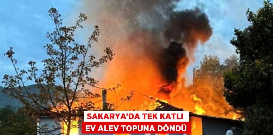 SAKARYA’DA TEK KATLI EV ALEV TOPUNA DÖNDÜ