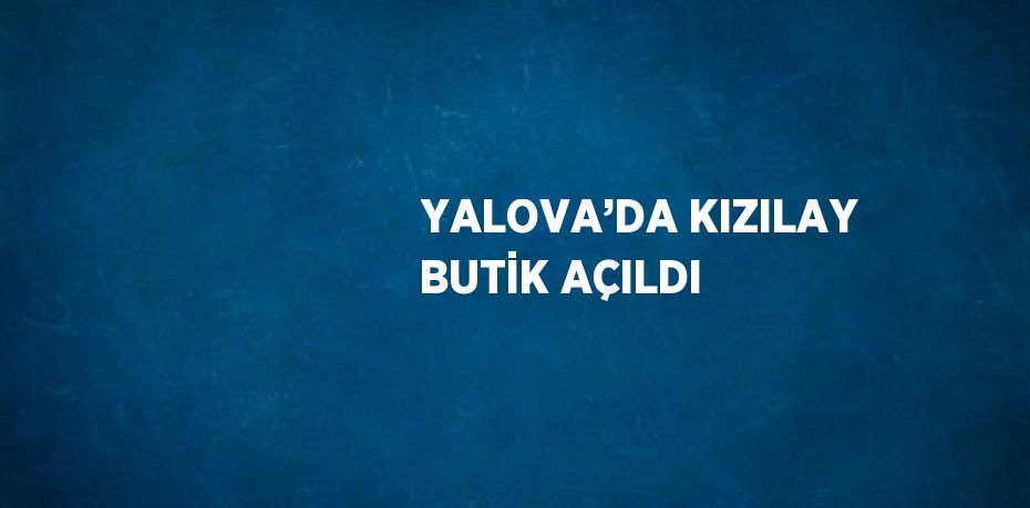 YALOVA’DA KIZILAY BUTİK AÇILDI