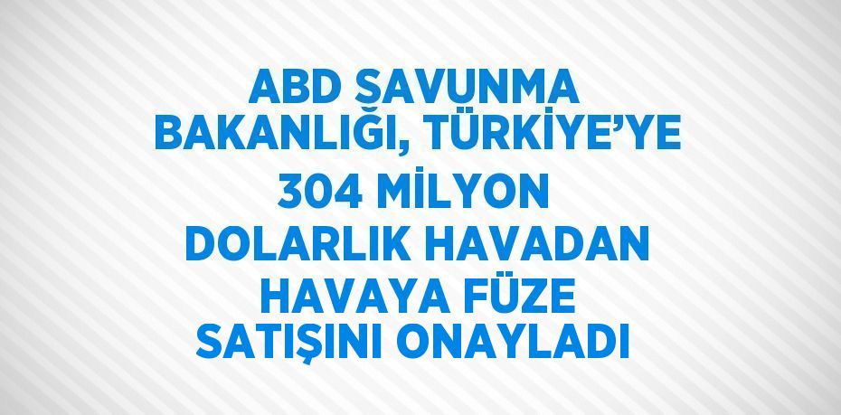 ABD SAVUNMA BAKANLIĞI, TÜRKİYE’YE 304 MİLYON DOLARLIK HAVADAN HAVAYA FÜZE SATIŞINI ONAYLADI